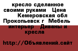 кресло сделанное своими руками › Цена ­ 2 500 - Кемеровская обл., Прокопьевск г. Мебель, интерьер » Диваны и кресла   